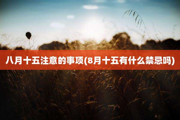 八月十五注意的事项(8月十五有什么禁忌吗)