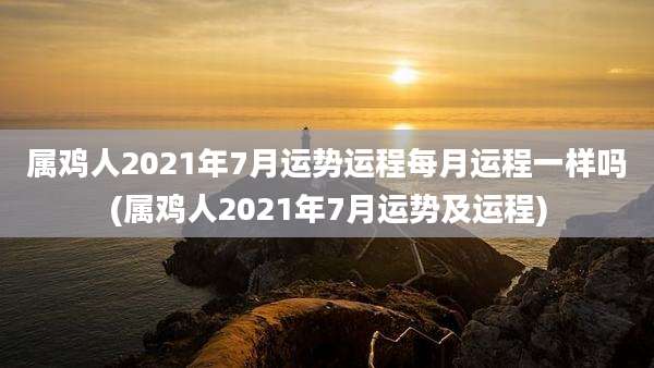 属鸡人2021年7月运势运程每月运程一样吗(属鸡人2021年7月运势及运程)