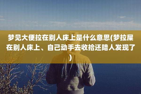 梦见大便拉在别人床上是什么意思(梦拉屎在别人床上、自己动手去收拾还陪人发现了)