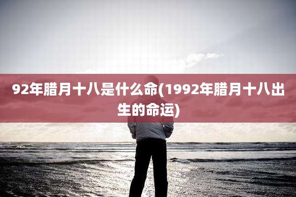 92年腊月十八是什么命(1992年腊月十八出生的命运)