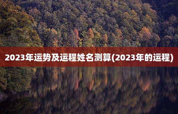 2023年运势及运程姓名测算(2023年的运程)