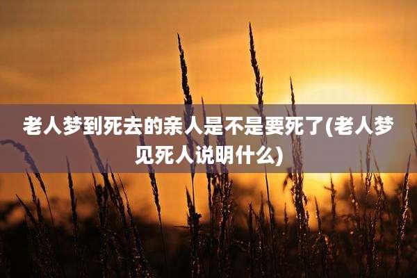 老人梦到死去的亲人是不是要死了(老人梦见死人说明什么)
