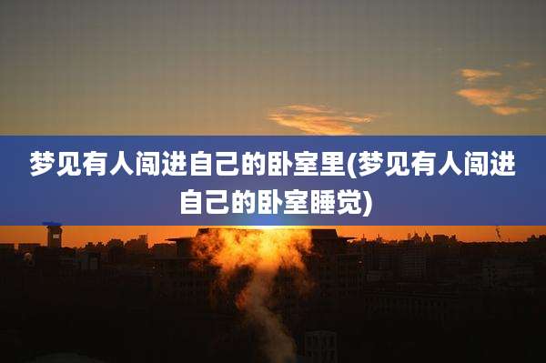 梦见有人闯进自己的卧室里(梦见有人闯进自己的卧室睡觉)