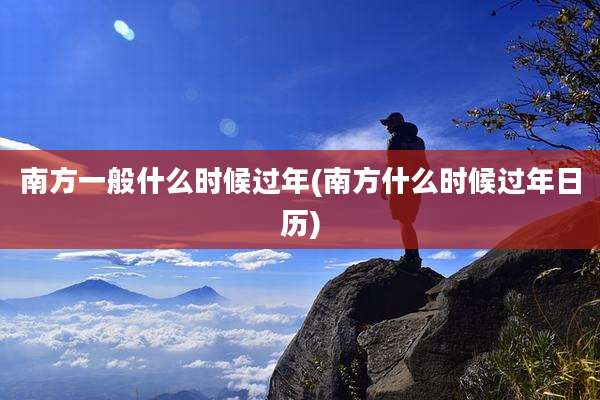 南方一般什么时候过年(南方什么时候过年日历)