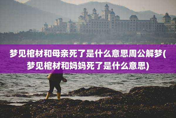 梦见棺材和母亲死了是什么意思周公解梦(梦见棺材和妈妈死了是什么意思)
