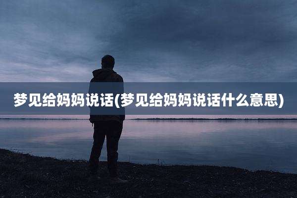 梦见给妈妈说话(梦见给妈妈说话什么意思)
