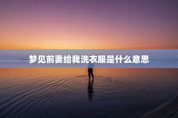 梦见前妻给我洗衣服是什么意思