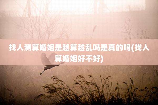 找人测算婚姻是越算越乱吗是真的吗(找人算婚姻好不好)