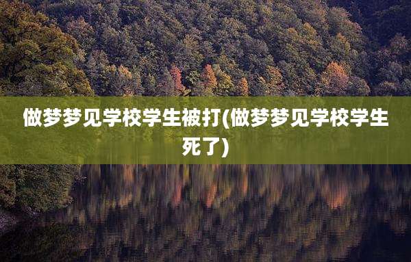 做梦梦见学校学生被打(做梦梦见学校学生死了)