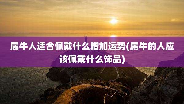 属牛人适合佩戴什么增加运势(属牛的人应该佩戴什么饰品)