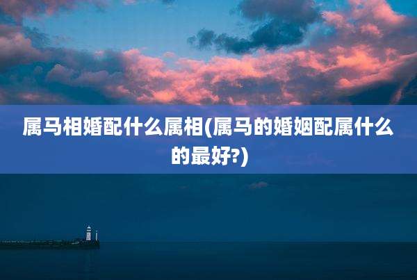 属马相婚配什么属相(属马的婚姻配属什么的最好?)