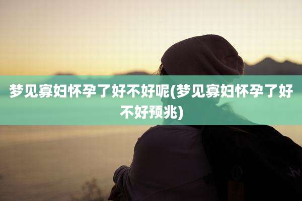 梦见寡妇怀孕了好不好呢(梦见寡妇怀孕了好不好预兆)