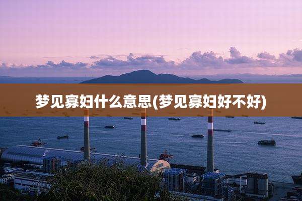 梦见寡妇什么意思(梦见寡妇好不好)