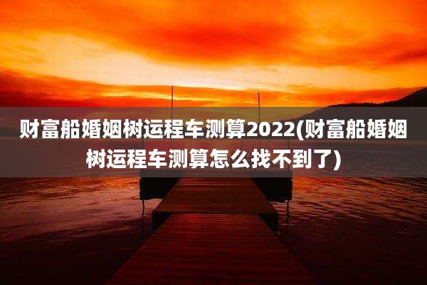 财富船婚姻树运程车测算2022(财富船婚姻树运程车测算怎么找不到了)