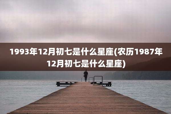 1993年12月初七是什么星座(农历1987年12月初七是什么星座)