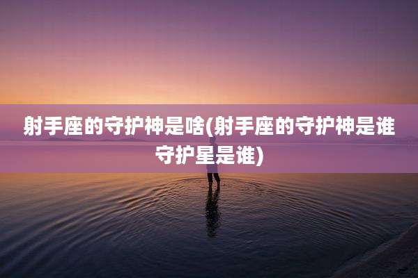射手座的守护神是啥(射手座的守护神是谁守护星是谁)