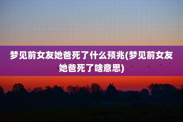 梦见前女友她爸死了什么预兆(梦见前女友她爸死了啥意思)