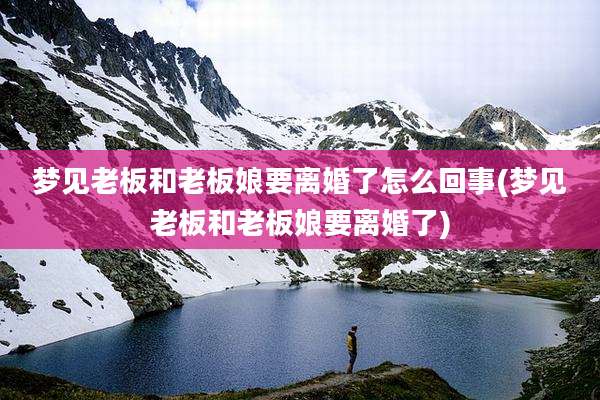 梦见老板和老板娘要离婚了怎么回事(梦见老板和老板娘要离婚了)