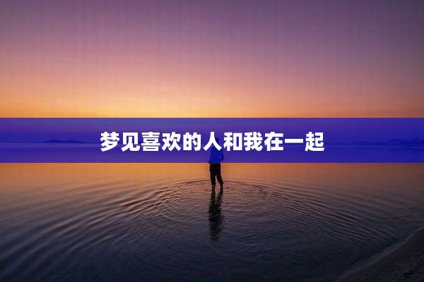 梦见喜欢的人和我在一起