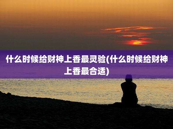 什么时候给财神上香最灵验(什么时候给财神上香最合适)