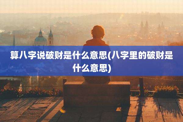 算八字说破财是什么意思(八字里的破财是什么意思)