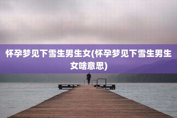 怀孕梦见下雪生男生女(怀孕梦见下雪生男生女啥意思)