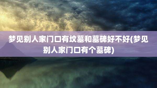 梦见别人家门口有坟墓和墓碑好不好(梦见别人家门口有个墓碑)