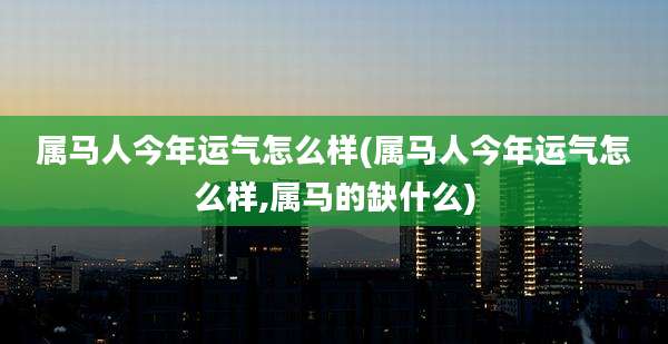 属马人今年运气怎么样(属马人今年运气怎么样,属马的缺什么)