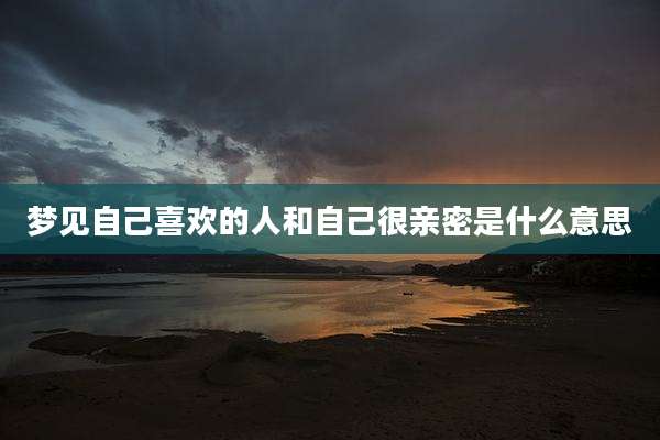 梦见自己喜欢的人和自己很亲密是什么意思