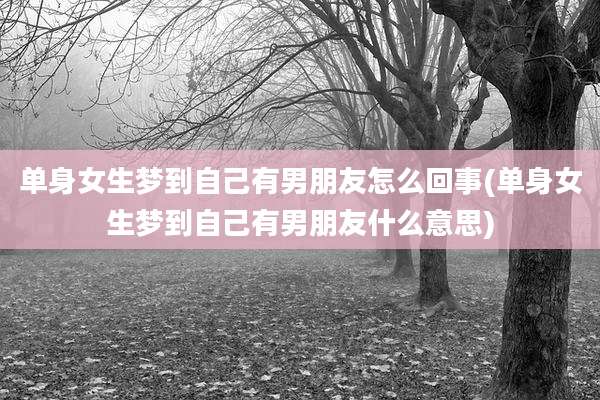 单身女生梦到自己有男朋友怎么回事(单身女生梦到自己有男朋友什么意思)