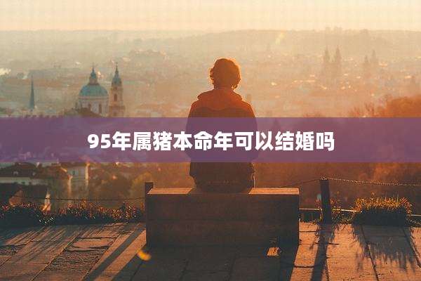95年属猪本命年可以结婚吗