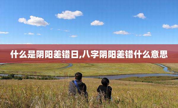 什么是阴阳差错日,八字阴阳差错什么意思