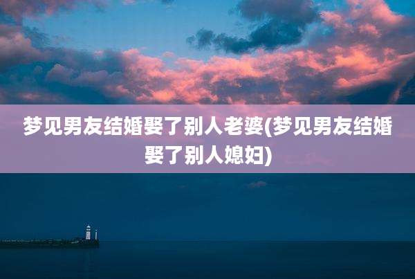 梦见男友结婚娶了别人老婆(梦见男友结婚娶了别人媳妇)