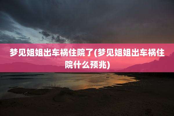 梦见姐姐出车祸住院了(梦见姐姐出车祸住院什么预兆)