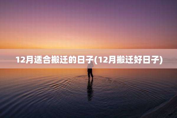 12月适合搬迁的日子(12月搬迁好日子)