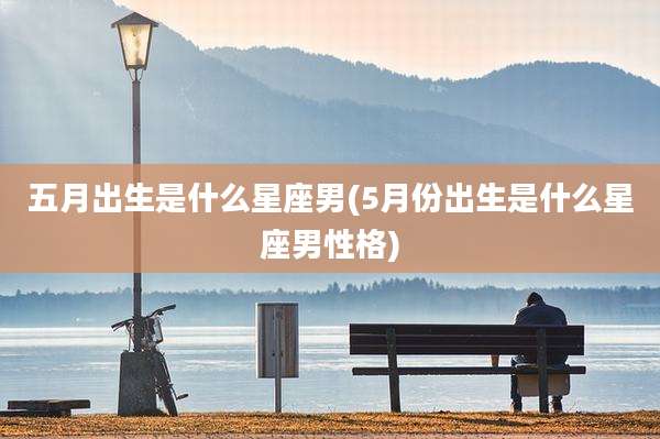五月出生是什么星座男(5月份出生是什么星座男性格)