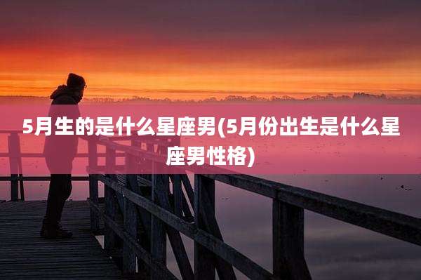 5月生的是什么星座男(5月份出生是什么星座男性格)