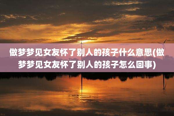 做梦梦见女友怀了别人的孩子什么意思(做梦梦见女友怀了别人的孩子怎么回事)