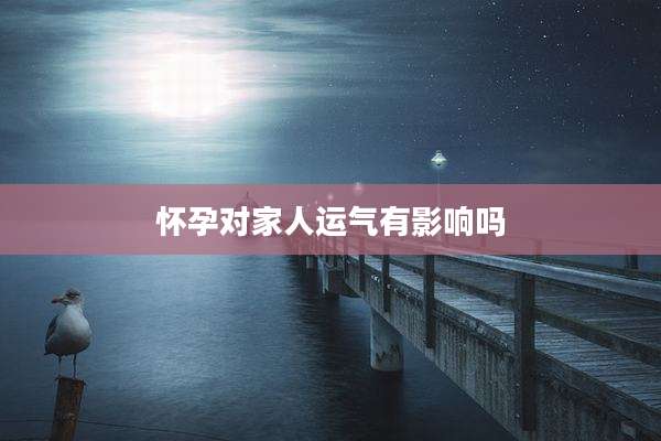 怀孕对家人运气有影响吗