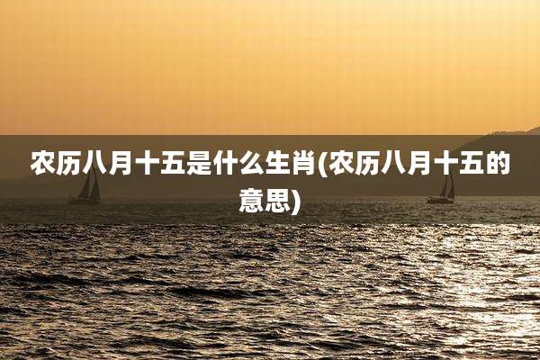 农历八月十五是什么生肖(农历八月十五的意思)