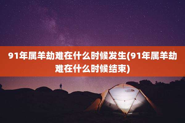 91年属羊劫难在什么时候发生(91年属羊劫难在什么时候结束)