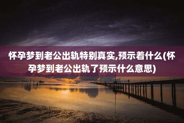 怀孕梦到老公出轨特别真实,预示着什么(怀孕梦到老公出轨了预示什么意思)