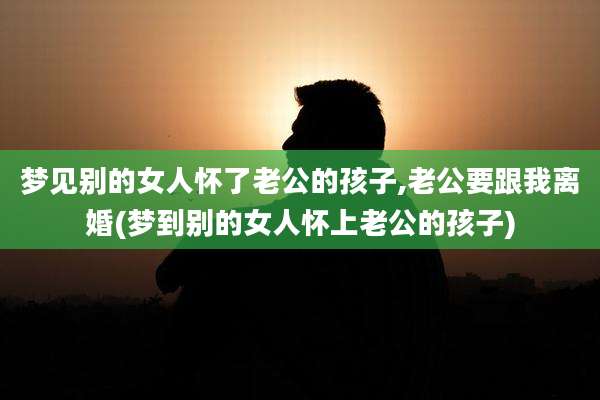 梦见别的女人怀了老公的孩子,老公要跟我离婚(梦到别的女人怀上老公的孩子)