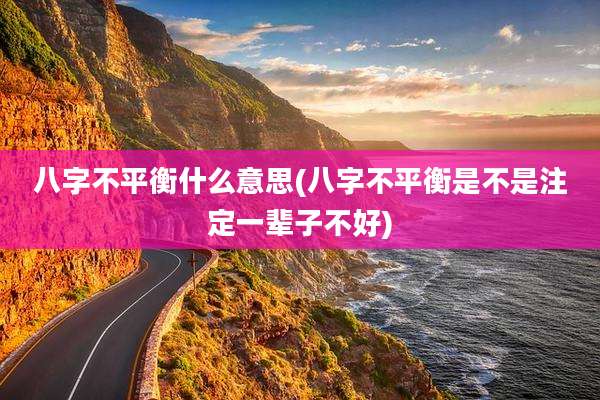 八字不平衡什么意思(八字不平衡是不是注定一辈子不好)
