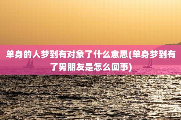 单身的人梦到有对象了什么意思(单身梦到有了男朋友是怎么回事)
