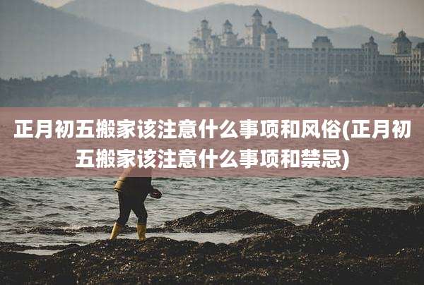 正月初五搬家该注意什么事项和风俗(正月初五搬家该注意什么事项和禁忌)