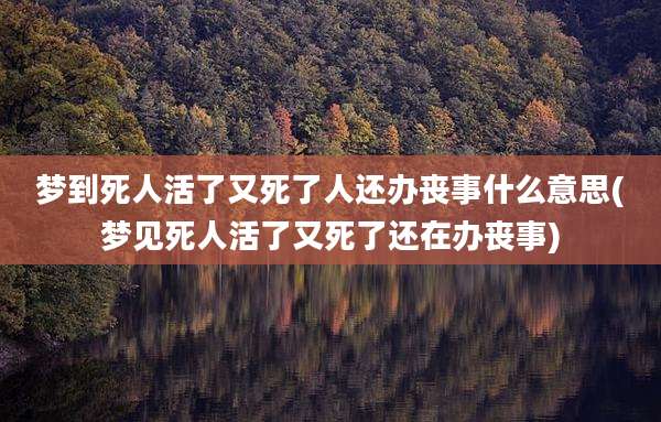 梦到死人活了又死了人还办丧事什么意思(梦见死人活了又死了还在办丧事)