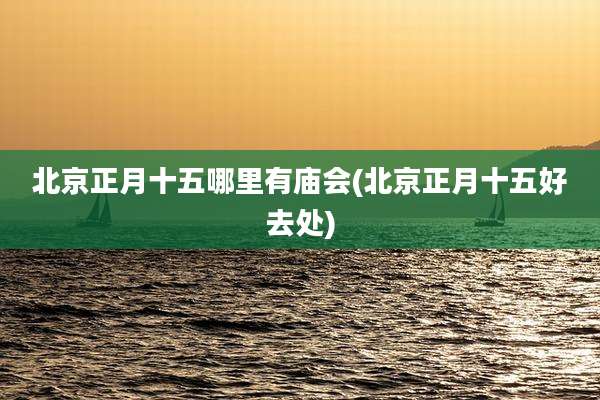 北京正月十五哪里有庙会(北京正月十五好去处)