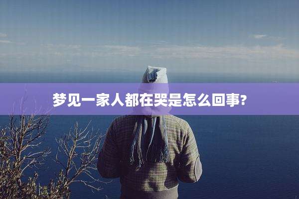 梦见一家人都在哭是怎么回事?