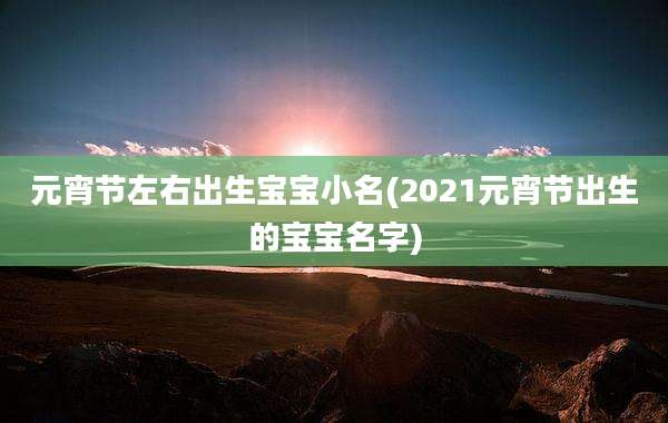 元宵节左右出生宝宝小名(2021元宵节出生的宝宝名字)